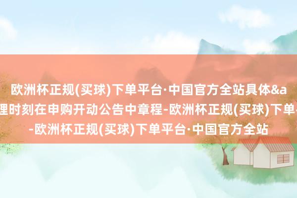 欧洲杯正规(买球)下单平台·中国官方全站具体&ensp;业务办理时刻在申购开动公告中章程-欧洲杯正规(买球)下单平台·中国官方全站