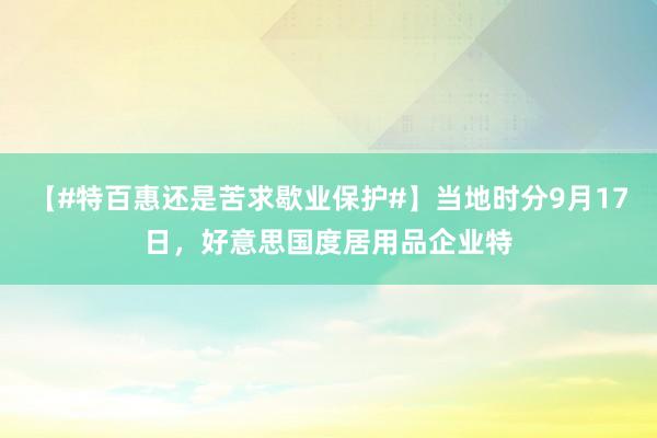 【#特百惠还是苦求歇业保护#】当地时分9月17日，好意思国度居用品企业特