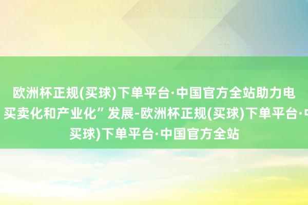 欧洲杯正规(买球)下单平台·中国官方全站助力电竞“海外化、买卖化和产业化”发展-欧洲杯正规(买球)下单平台·中国官方全站