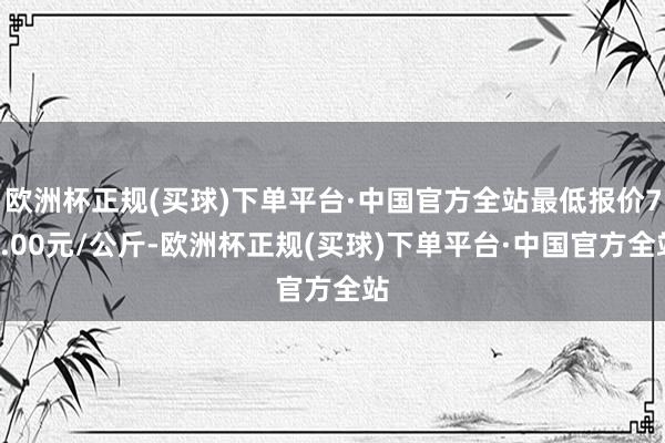 欧洲杯正规(买球)下单平台·中国官方全站最低报价74.00元/公斤-欧洲杯正规(买球)下单平台·中国官方全站