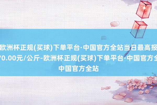 欧洲杯正规(买球)下单平台·中国官方全站当日最高报价70.00元/公斤-欧洲杯正规(买球)下单平台·中国官方全站