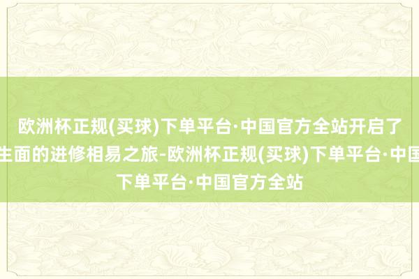 欧洲杯正规(买球)下单平台·中国官方全站开启了一场别开生面的进修相易之旅-欧洲杯正规(买球)下单平台·中国官方全站