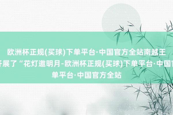 欧洲杯正规(买球)下单平台·中国官方全站南越王博物院开展了“花灯邀明月-欧洲杯正规(买球)下单平台·中国官方全站