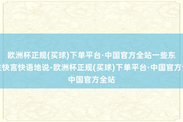 欧洲杯正规(买球)下单平台·中国官方全站一些东谈主快言快语地说-欧洲杯正规(买球)下单平台·中国官方全站