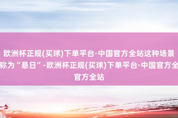 欧洲杯正规(买球)下单平台·中国官方全站这种场景被称为“悬日”-欧洲杯正规(买球)下单平台·中国官方全站