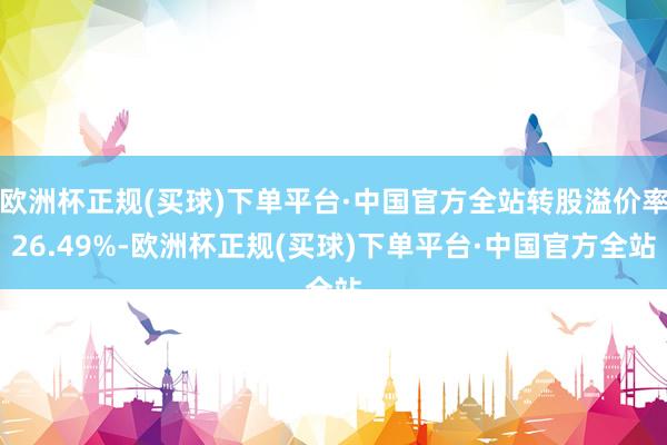 欧洲杯正规(买球)下单平台·中国官方全站转股溢价率26.49%-欧洲杯正规(买球)下单平台·中国官方全站