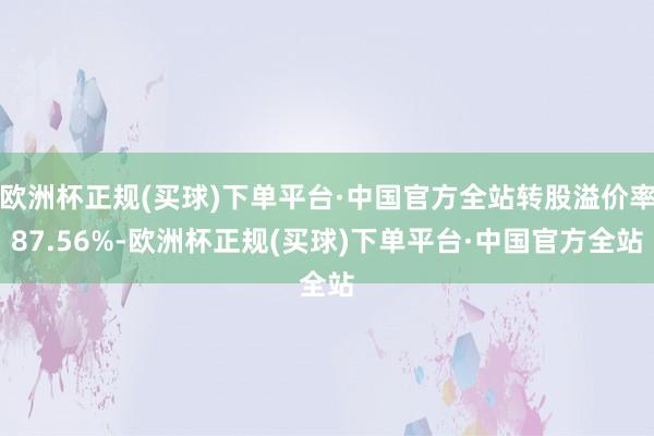 欧洲杯正规(买球)下单平台·中国官方全站转股溢价率87.56%-欧洲杯正规(买球)下单平台·中国官方全站