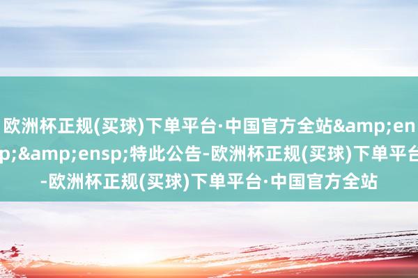 欧洲杯正规(买球)下单平台·中国官方全站&ensp;&ensp;&ensp;特此公告-欧洲杯正规(买球)下单平台·中国官方全站