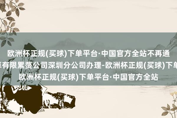 欧洲杯正规(买球)下单平台·中国官方全站不再通过中国证券登记结算有限累赘公司深圳分公司办理-欧洲杯正规(买球)下单平台·中国官方全站