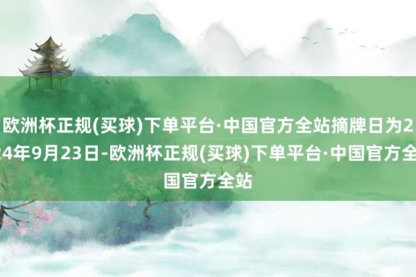 欧洲杯正规(买球)下单平台·中国官方全站摘牌日为2024年9月23日-欧洲杯正规(买球)下单平台·中国官方全站