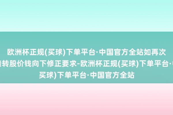 欧洲杯正规(买球)下单平台·中国官方全站如再次触发广联转债转股价钱向下修正要求-欧洲杯正规(买球)下单平台·中国官方全站