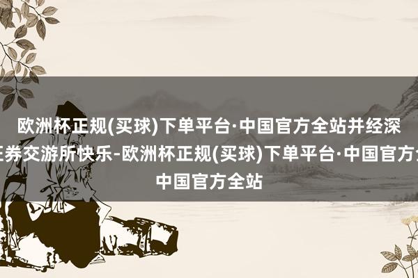 欧洲杯正规(买球)下单平台·中国官方全站并经深圳证券交游所快乐-欧洲杯正规(买球)下单平台·中国官方全站