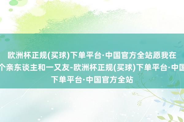 欧洲杯正规(买球)下单平台·中国官方全站愿我在乎的每一个亲东谈主和一又友-欧洲杯正规(买球)下单平台·中国官方全站