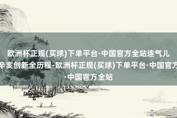 欧洲杯正规(买球)下单平台·中国官方全站连气儿看完辛亥创新全历程-欧洲杯正规(买球)下单平台·中国官方全站