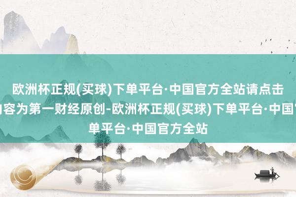 欧洲杯正规(买球)下单平台·中国官方全站请点击这里此内容为第一财经原创-欧洲杯正规(买球)下单平台·中国官方全站