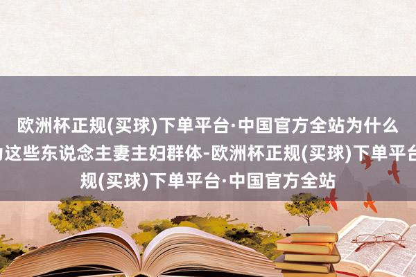 欧洲杯正规(买球)下单平台·中国官方全站为什么这样说呢？因为这些东说念主妻主妇群体-欧洲杯正规(买球)下单平台·中国官方全站