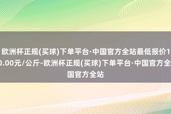 欧洲杯正规(买球)下单平台·中国官方全站最低报价130.00元/公斤-欧洲杯正规(买球)下单平台·中国官方全站