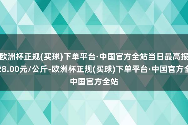 欧洲杯正规(买球)下单平台·中国官方全站当日最高报价28.00元/公斤-欧洲杯正规(买球)下单平台·中国官方全站