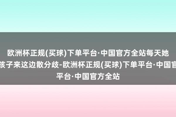 欧洲杯正规(买球)下单平台·中国官方全站每天她都会带孩子来这边散分歧-欧洲杯正规(买球)下单平台·中国官方全站