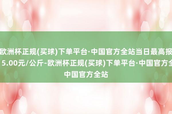 欧洲杯正规(买球)下单平台·中国官方全站当日最高报价15.00元/公斤-欧洲杯正规(买球)下单平台·中国官方全站