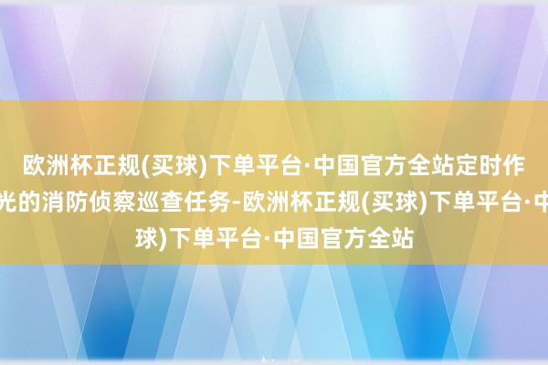 欧洲杯正规(买球)下单平台·中国官方全站定时作念好大型风光的消防侦察巡查任务-欧洲杯正规(买球)下单平台·中国官方全站