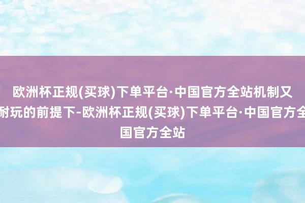 欧洲杯正规(买球)下单平台·中国官方全站机制又不耐玩的前提下-欧洲杯正规(买球)下单平台·中国官方全站