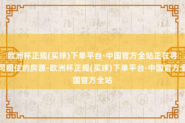 欧洲杯正规(买球)下单平台·中国官方全站正在寻找可租住的房源-欧洲杯正规(买球)下单平台·中国官方全站