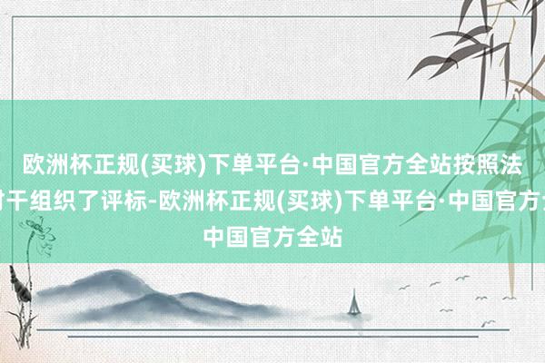 欧洲杯正规(买球)下单平台·中国官方全站按照法定材干组织了评标-欧洲杯正规(买球)下单平台·中国官方全站