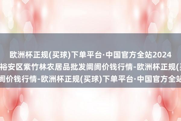 欧洲杯正规(买球)下单平台·中国官方全站2024年10月13日安徽六安市裕安区紫竹林农居品批发阛阓价钱行情-欧洲杯正规(买球)下单平台·中国官方全站