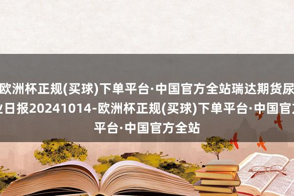 欧洲杯正规(买球)下单平台·中国官方全站瑞达期货尿素产业日报20241014-欧洲杯正规(买球)下单平台·中国官方全站