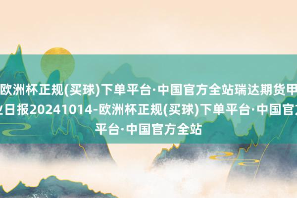 欧洲杯正规(买球)下单平台·中国官方全站瑞达期货甲醇产业日报20241014-欧洲杯正规(买球)下单平台·中国官方全站