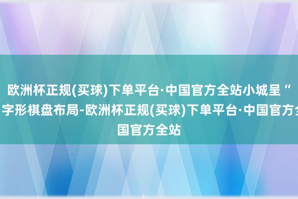 欧洲杯正规(买球)下单平台·中国官方全站小城呈“田”字形棋盘布局-欧洲杯正规(买球)下单平台·中国官方全站