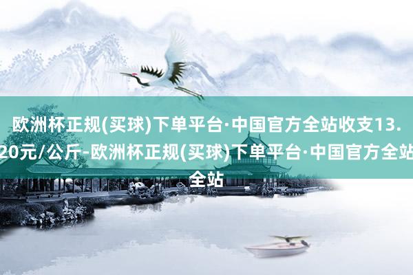 欧洲杯正规(买球)下单平台·中国官方全站收支13.20元/公斤-欧洲杯正规(买球)下单平台·中国官方全站