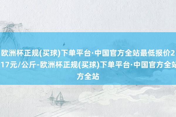 欧洲杯正规(买球)下单平台·中国官方全站最低报价2.17元/公斤-欧洲杯正规(买球)下单平台·中国官方全站