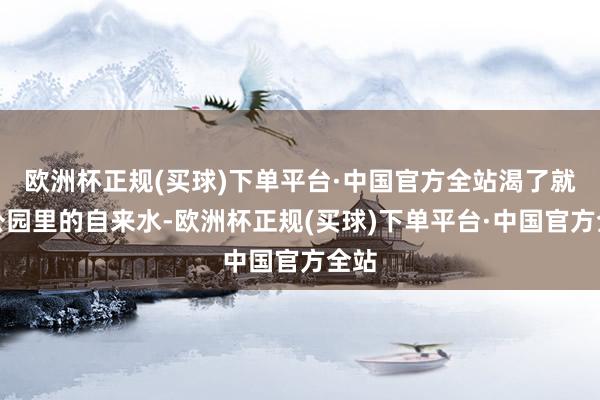 欧洲杯正规(买球)下单平台·中国官方全站渴了就喝公园里的自来水-欧洲杯正规(买球)下单平台·中国官方全站