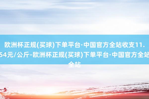 欧洲杯正规(买球)下单平台·中国官方全站收支11.54元/公斤-欧洲杯正规(买球)下单平台·中国官方全站