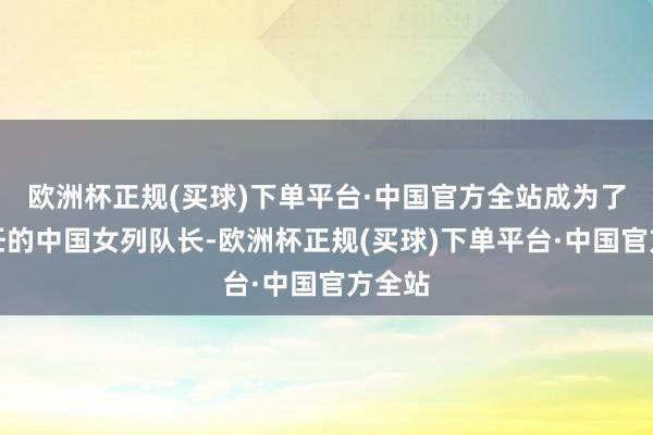 欧洲杯正规(买球)下单平台·中国官方全站成为了新一任的中国女列队长-欧洲杯正规(买球)下单平台·中国官方全站