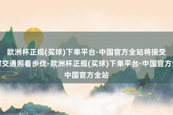 欧洲杯正规(买球)下单平台·中国官方全站将接受临时交通照看步伐-欧洲杯正规(买球)下单平台·中国官方全站