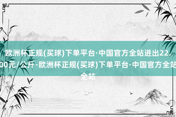 欧洲杯正规(买球)下单平台·中国官方全站进出22.00元/公斤-欧洲杯正规(买球)下单平台·中国官方全站