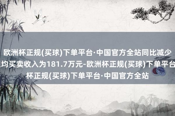 欧洲杯正规(买球)下单平台·中国官方全站同比减少2.6元；东谈主均买卖收入为181.7万元-欧洲杯正规(买球)下单平台·中国官方全站