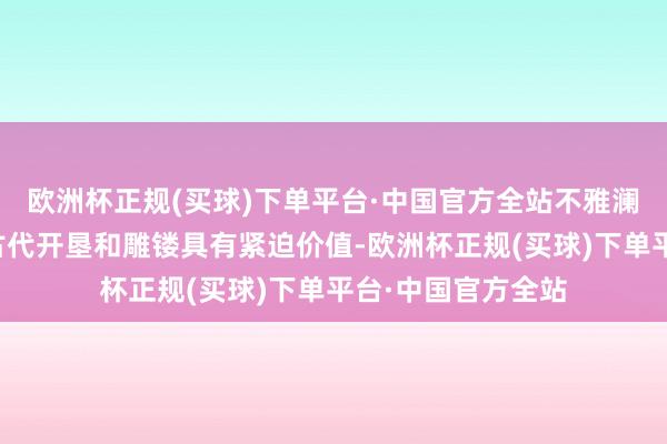 欧洲杯正规(买球)下单平台·中国官方全站不雅澜书院对究诘当地古代开垦和雕镂具有紧迫价值-欧洲杯正规(买球)下单平台·中国官方全站