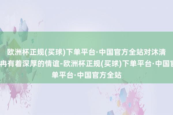 欧洲杯正规(买球)下单平台·中国官方全站对沐清歌/薛冉冉有着深厚的情谊-欧洲杯正规(买球)下单平台·中国官方全站