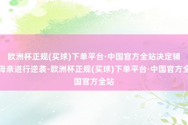 欧洲杯正规(买球)下单平台·中国官方全站决定辅导母亲进行逆袭-欧洲杯正规(买球)下单平台·中国官方全站