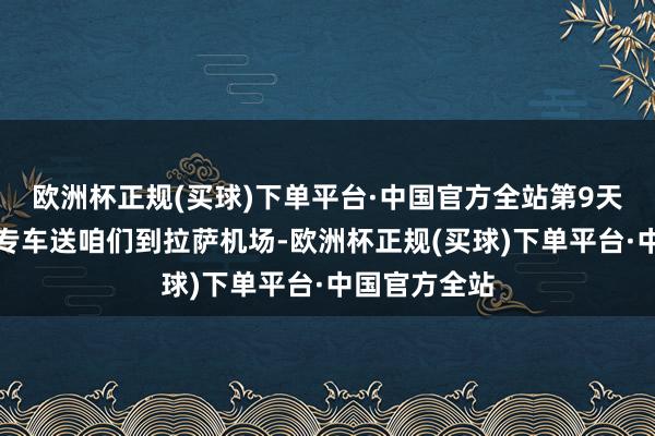 欧洲杯正规(买球)下单平台·中国官方全站第9天小媛安排了专车送咱们到拉萨机场-欧洲杯正规(买球)下单平台·中国官方全站