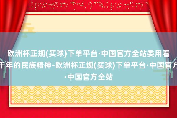 欧洲杯正规(买球)下单平台·中国官方全站委用着传承千年的民族精神-欧洲杯正规(买球)下单平台·中国官方全站