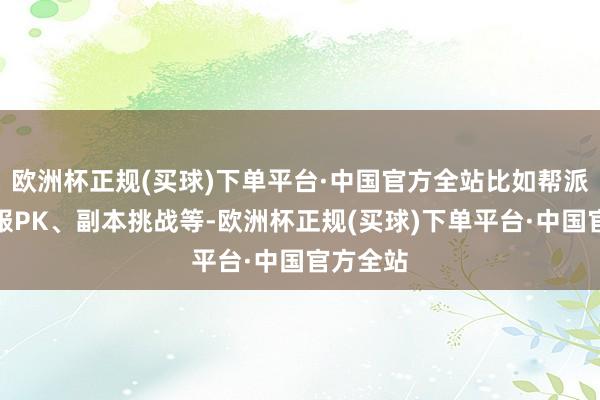 欧洲杯正规(买球)下单平台·中国官方全站比如帮派战、跨服PK、副本挑战等-欧洲杯正规(买球)下单平台·中国官方全站