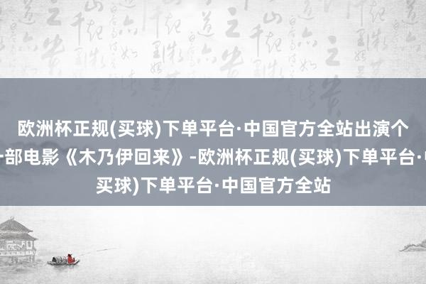 欧洲杯正规(买球)下单平台·中国官方全站出演个东说念主第一部电影《木乃伊回来》-欧洲杯正规(买球)下单平台·中国官方全站