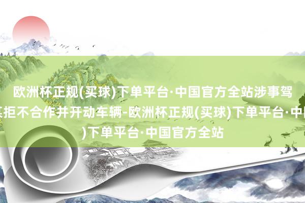 欧洲杯正规(买球)下单平台·中国官方全站涉事驾驶员罗某某拒不合作并开动车辆-欧洲杯正规(买球)下单平台·中国官方全站