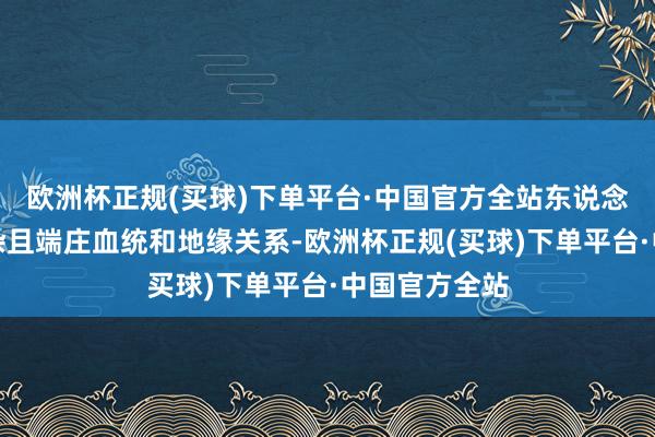 欧洲杯正规(买球)下单平台·中国官方全站东说念主际关系复杂且端庄血统和地缘关系-欧洲杯正规(买球)下单平台·中国官方全站