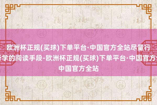 欧洲杯正规(买球)下单平台·中国官方全站尽量行使所学的阅读手段-欧洲杯正规(买球)下单平台·中国官方全站